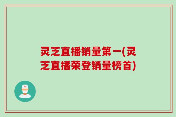 灵芝直播销量第一(灵芝直播荣登销量榜首)