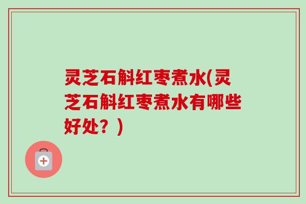 灵芝石斛红枣煮水(灵芝石斛红枣煮水有哪些好处？)