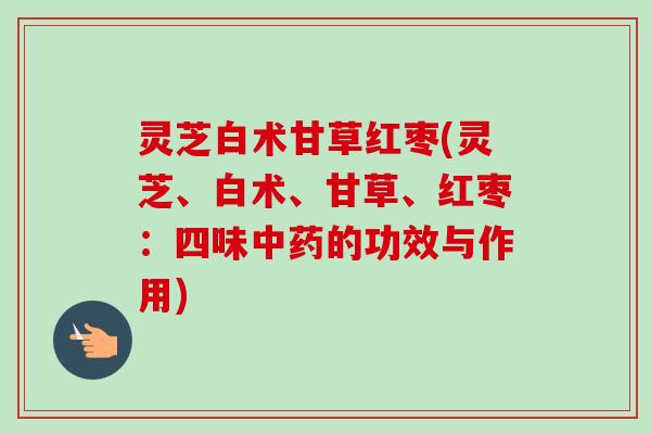 灵芝白术甘草红枣(灵芝、白术、甘草、红枣：四味中药的功效与作用)