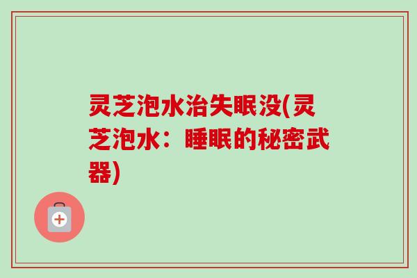 灵芝泡水治失眠没(灵芝泡水：睡眠的秘密武器)