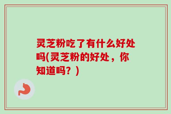灵芝粉吃了有什么好处吗(灵芝粉的好处，你知道吗？)