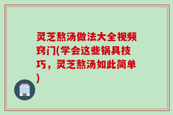 灵芝熬汤做法大全视频窍门(学会这些锅具技巧，灵芝熬汤如此简单)