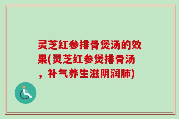 灵芝红参排骨煲汤的效果(灵芝红参煲排骨汤，补气养生滋阴润肺)
