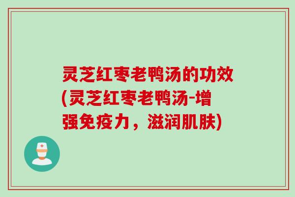 灵芝红枣老鸭汤的功效(灵芝红枣老鸭汤-增强免疫力，滋润肌肤)