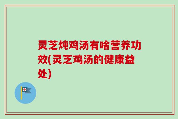 灵芝炖鸡汤有啥营养功效(灵芝鸡汤的健康益处)