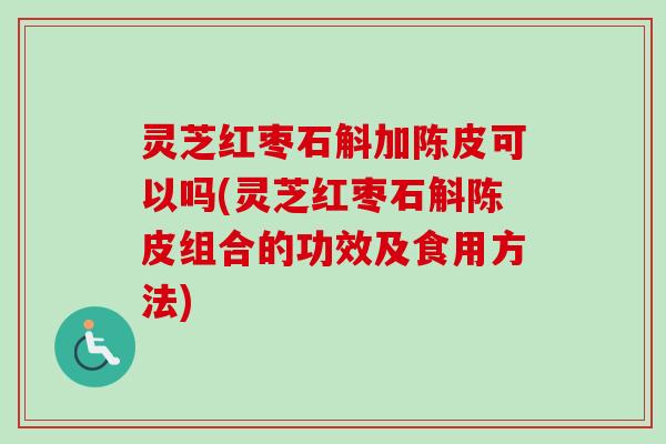 灵芝红枣石斛加陈皮可以吗(灵芝红枣石斛陈皮组合的功效及食用方法)