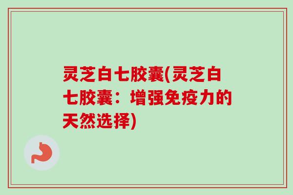 灵芝白七胶囊(灵芝白七胶囊：增强免疫力的天然选择)