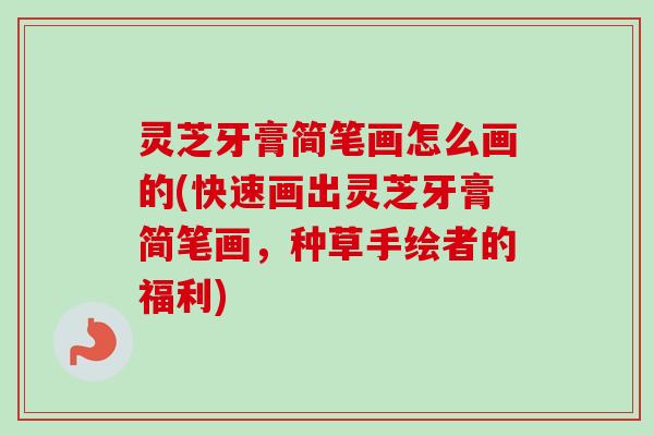 灵芝牙膏简笔画怎么画的(快速画出灵芝牙膏简笔画，种草手绘者的福利)