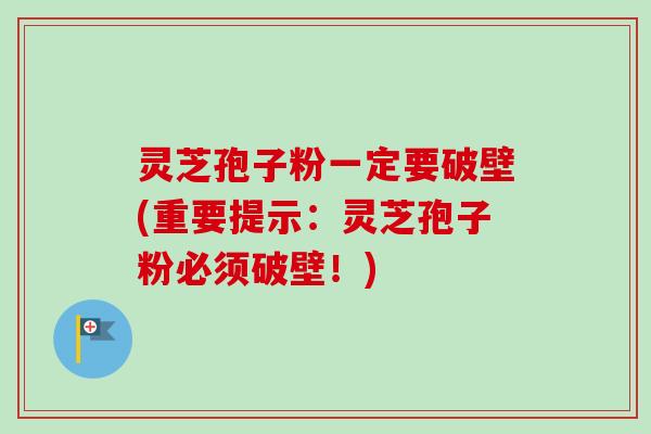 灵芝孢子粉一定要破壁(重要提示：灵芝孢子粉必须破壁！)