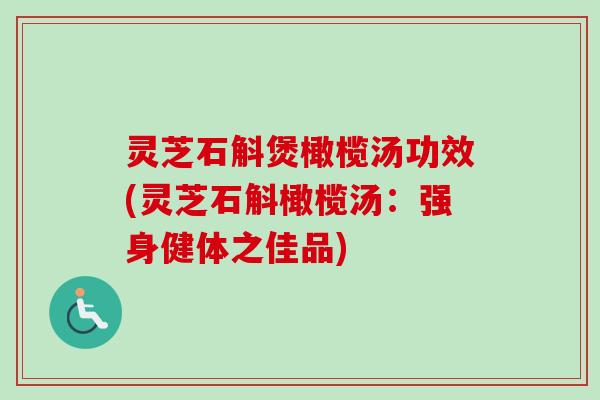 灵芝石斛煲橄榄汤功效(灵芝石斛橄榄汤：强身健体之佳品)