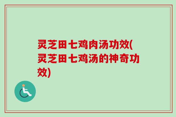 灵芝田七鸡肉汤功效(灵芝田七鸡汤的神奇功效)