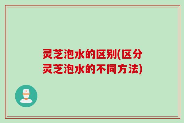 灵芝泡水的区别(区分灵芝泡水的不同方法)