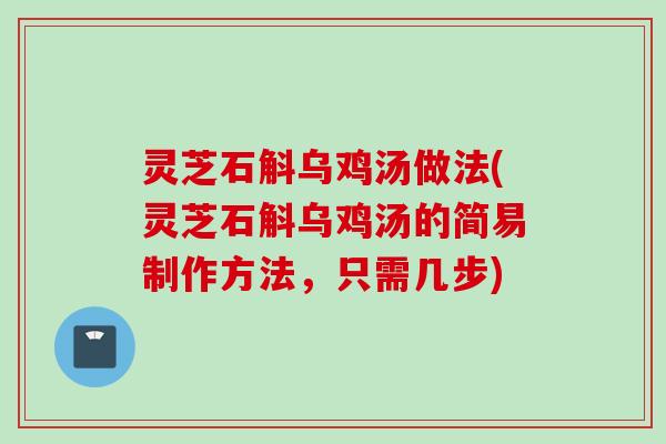 灵芝石斛乌鸡汤做法(灵芝石斛乌鸡汤的简易制作方法,只需几步) 灵芝石斛乌鸡汤做法(灵芝石斛乌鸡汤的简易制作方法,只需几步)