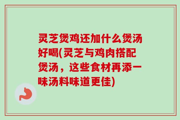灵芝煲鸡还加什么煲汤好喝(灵芝与鸡肉搭配煲汤，这些食材再添一味汤料味道更佳)