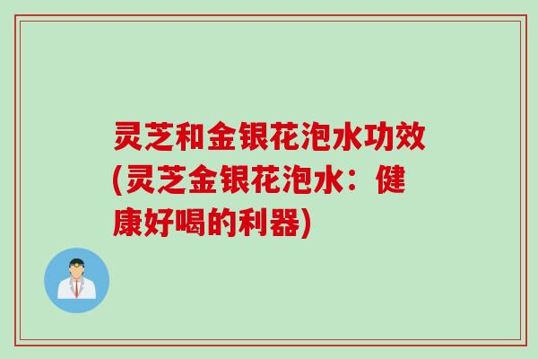 灵芝和金银花泡水功效(灵芝金银花泡水：健康好喝的利器)
