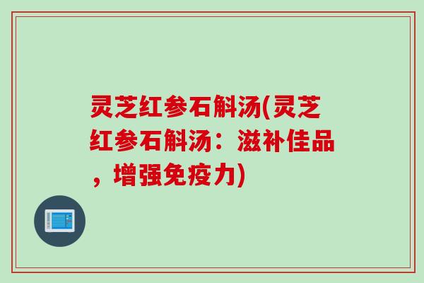 灵芝红参石斛汤(灵芝红参石斛汤：滋补佳品，增强免疫力)