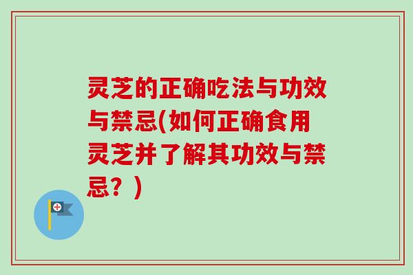 灵芝的正确吃法与功效与禁忌(如何正确食用灵芝并了解其功效与禁忌？)
