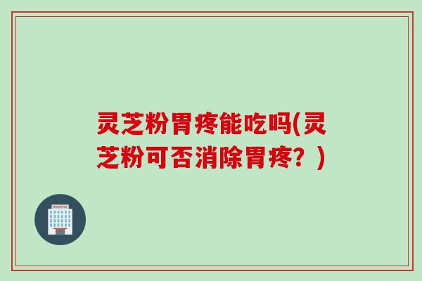灵芝粉胃疼能吃吗(灵芝粉可否消除胃疼？)