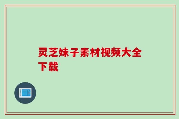 灵芝妹子素材视频大全下载