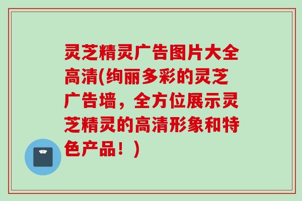 灵芝精灵广告图片大全高清(绚丽多彩的灵芝广告墙，全方位展示灵芝精灵的高清形象和特色产品！)
