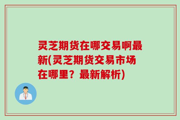 灵芝期货在哪交易啊最新(灵芝期货交易市场在哪里？最新解析)
