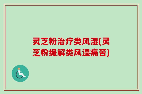 灵芝粉类风湿(灵芝粉缓解类风湿痛苦) 灵芝粉类风湿(灵芝粉缓解类风湿痛苦)