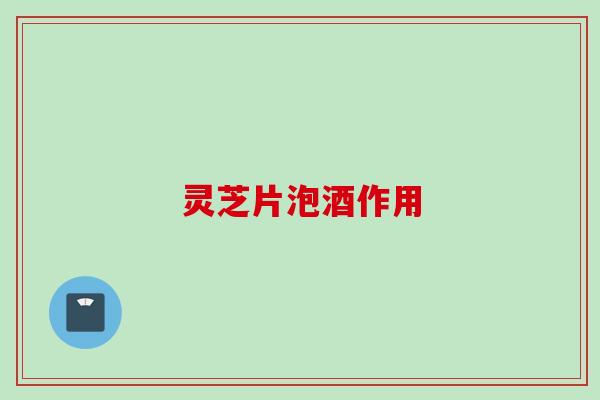 灵芝片泡酒作用