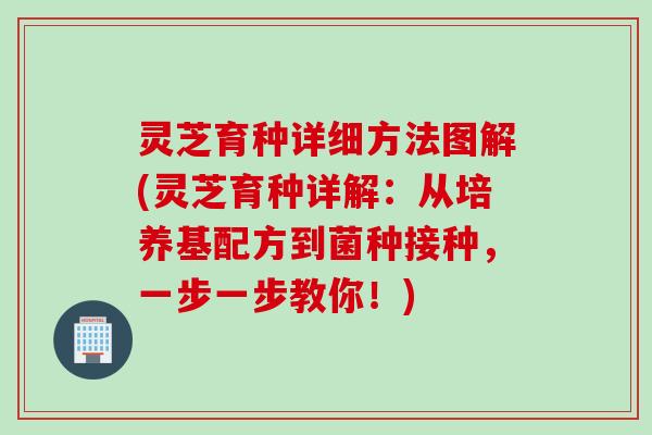 灵芝育种详细方法图解(灵芝育种详解:从培养基配方到菌种接种,一步一步教你!) 灵芝育种详细方法图解(灵芝育种详解:从培养基配方到菌种接种,一步一步教你!)