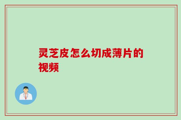灵芝皮怎么切成薄片的视频