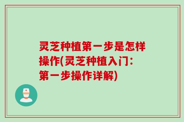 灵芝种植第一步是怎样操作(灵芝种植入门：第一步操作详解)