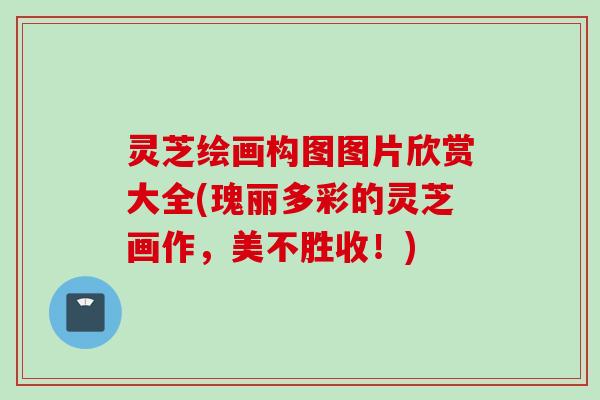 灵芝绘画构图图片欣赏大全(瑰丽多彩的灵芝画作，美不胜收！)