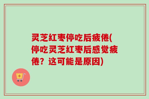 灵芝红枣停吃后疲倦(停吃灵芝红枣后感觉疲倦？这可能是原因)