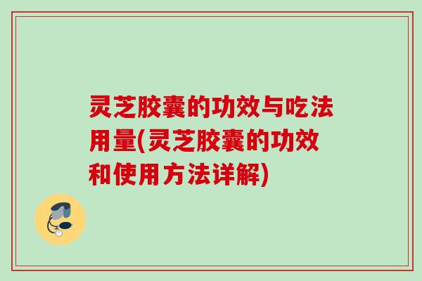 灵芝胶囊的功效与吃法用量(灵芝胶囊的功效和使用方法详解) 灵芝胶囊的功效与吃法用量(灵芝胶囊的功效和使用方法详解)