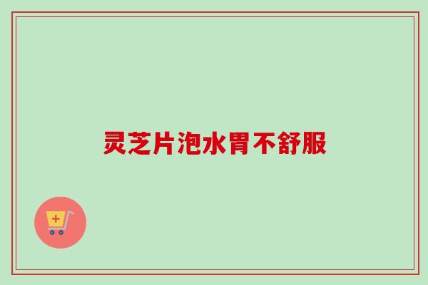 灵芝片泡水胃不舒服