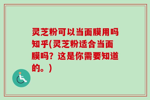 灵芝粉可以当面膜用吗知乎(灵芝粉适合当面膜吗？这是你需要知道的。)