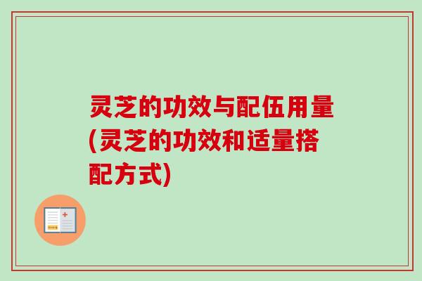 灵芝的功效与配伍用量(灵芝的功效和适量搭配方式)
