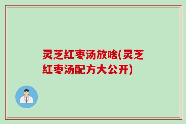 灵芝红枣汤放啥(灵芝红枣汤配方大公开) 灵芝红枣汤放啥(灵芝红枣汤配方大公开)