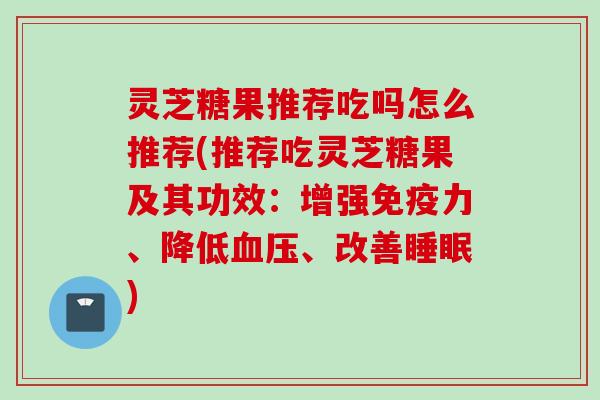 灵芝糖果推荐吃吗怎么推荐(推荐吃灵芝糖果及其功效：增强免疫力、降低血压、改善睡眠)