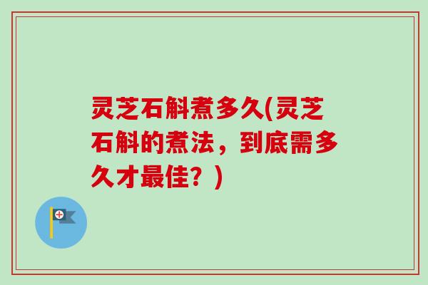 灵芝石斛煮多久(灵芝石斛的煮法，到底需多久才最佳？)