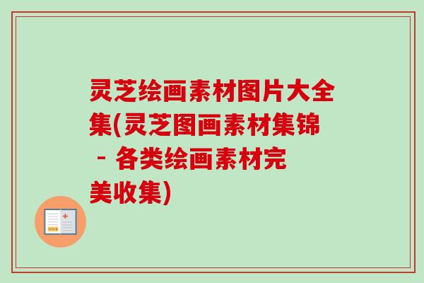 灵芝绘画素材图片大全集(灵芝图画素材集锦 - 各类绘画素材完美收集)