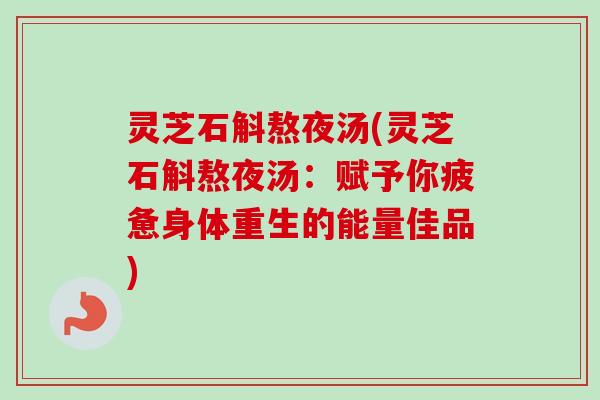 灵芝石斛熬夜汤(灵芝石斛熬夜汤:赋予你疲惫身体重生的能量佳品) 灵芝石斛熬夜汤(灵芝石斛熬夜汤:赋予你疲惫身体重生的能量佳品)