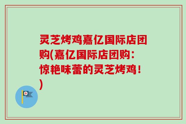 灵芝烤鸡嘉亿国际店团购(嘉亿国际店团购：惊艳味蕾的灵芝烤鸡！)