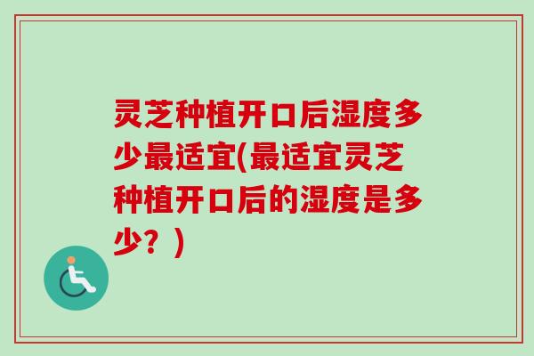 灵芝种植开口后湿度多少最适宜(最适宜灵芝种植开口后的湿度是多少？)