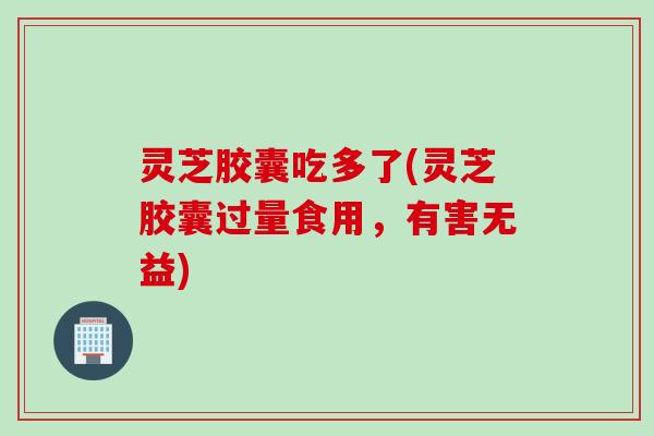 灵芝胶囊吃多了(灵芝胶囊过量食用,有害无益) 灵芝胶囊吃多了(灵芝胶囊过量食用,有害无益)