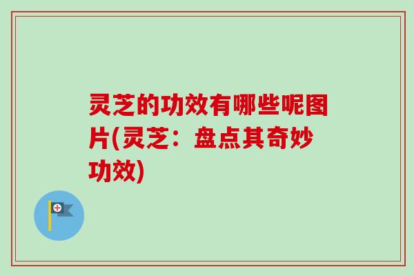 灵芝的功效有哪些呢图片(灵芝：盘点其奇妙功效)