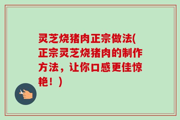 灵芝烧猪肉正宗做法(正宗灵芝烧猪肉的制作方法，让你口感更佳惊艳！)