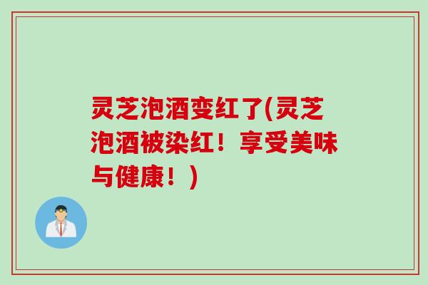 灵芝泡酒变红了(灵芝泡酒被染红！享受美味与健康！)
