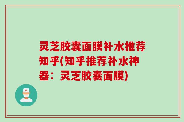 灵芝胶囊面膜补水推荐知乎(知乎推荐补水神器：灵芝胶囊面膜)