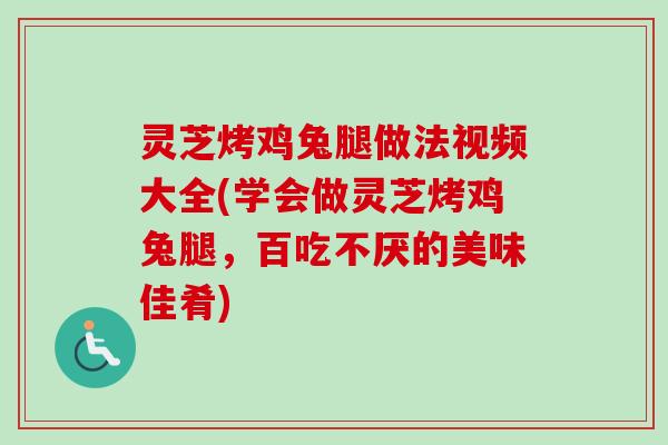 灵芝烤鸡兔腿做法视频大全(学会做灵芝烤鸡兔腿，百吃不厌的美味佳肴)