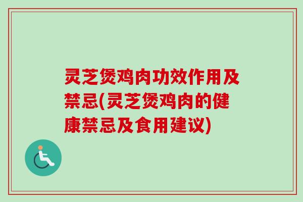 灵芝煲鸡肉功效作用及禁忌(灵芝煲鸡肉的健康禁忌及食用建议)